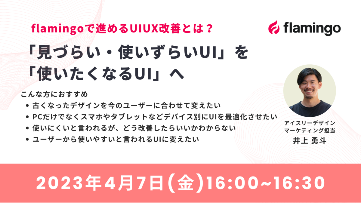 【4月7日(金)16時開催】flamingoで進めるUIUX改善とは？「見づらい・使いずらいUI」を「使いたくなるUI」へ